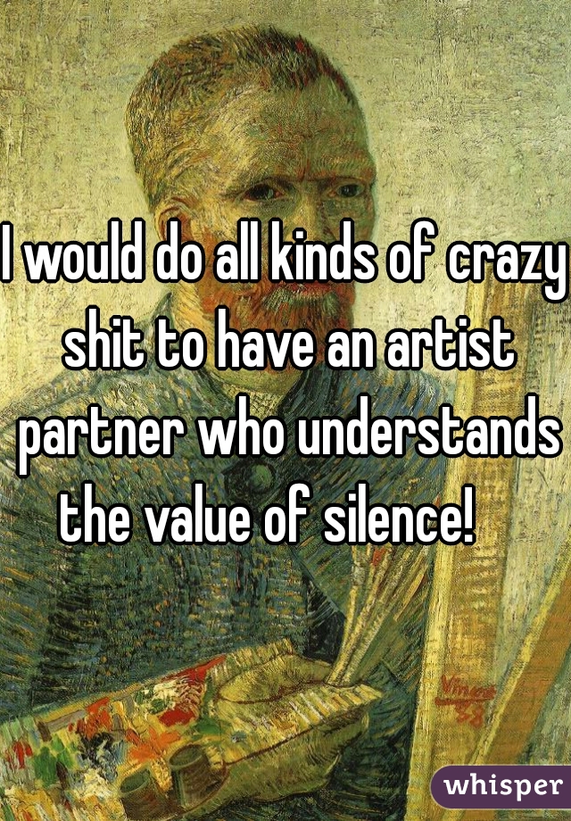 I would do all kinds of crazy shit to have an artist partner who understands the value of silence!    