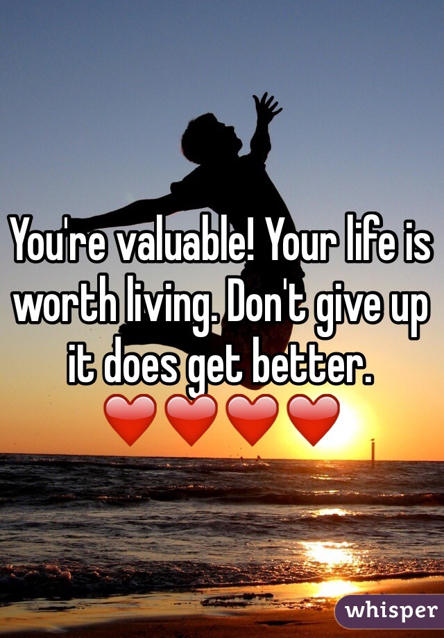 You're valuable! Your life is worth living. Don't give up it does get better. ❤️❤️❤️❤️