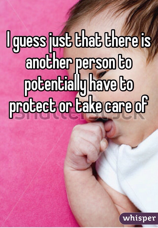 I guess just that there is another person to potentially have to protect or take care of