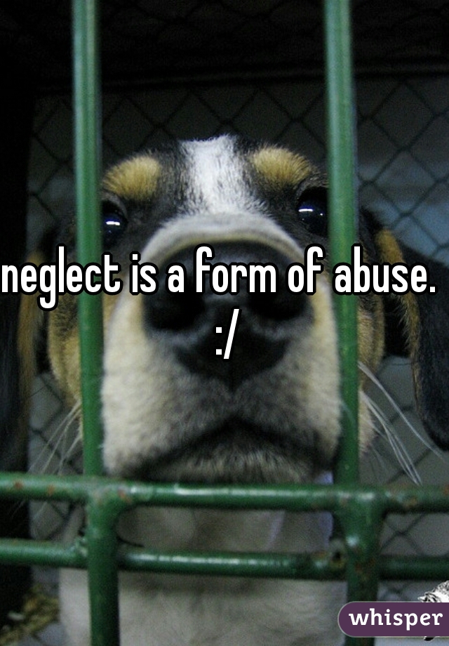 neglect is a form of abuse.   :/ 