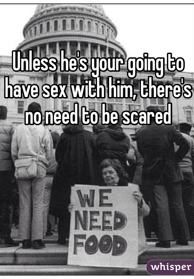 Unless he's your going to have sex with him, there's no need to be scared