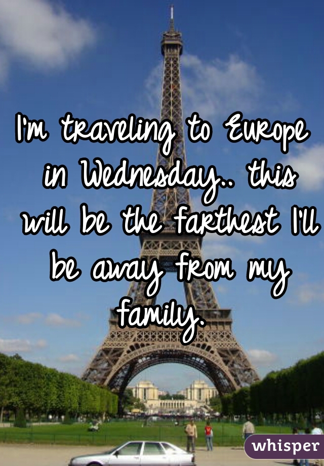 I'm traveling to Europe in Wednesday.. this will be the farthest I'll be away from my family. 