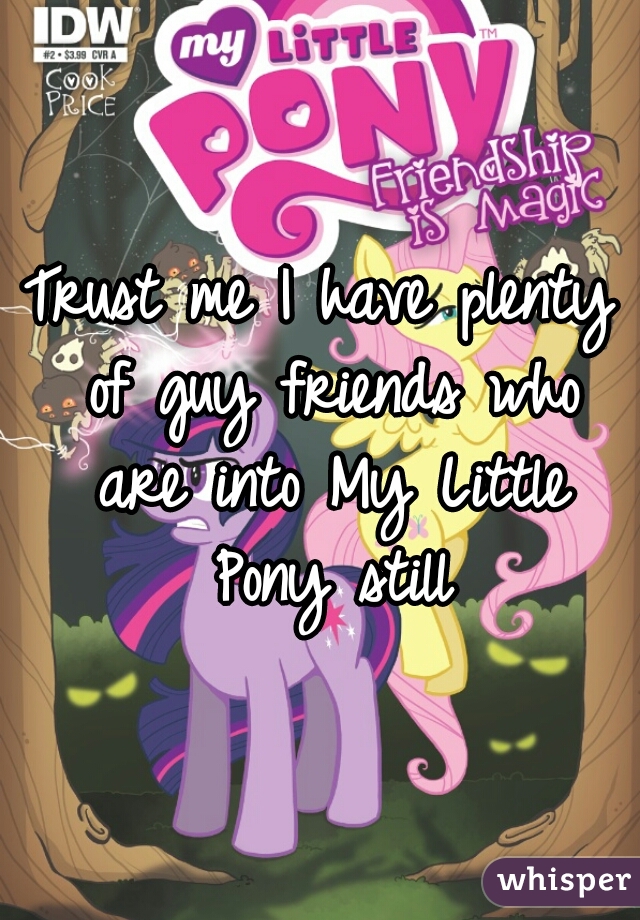 Trust me I have plenty of guy friends who are into My Little Pony still