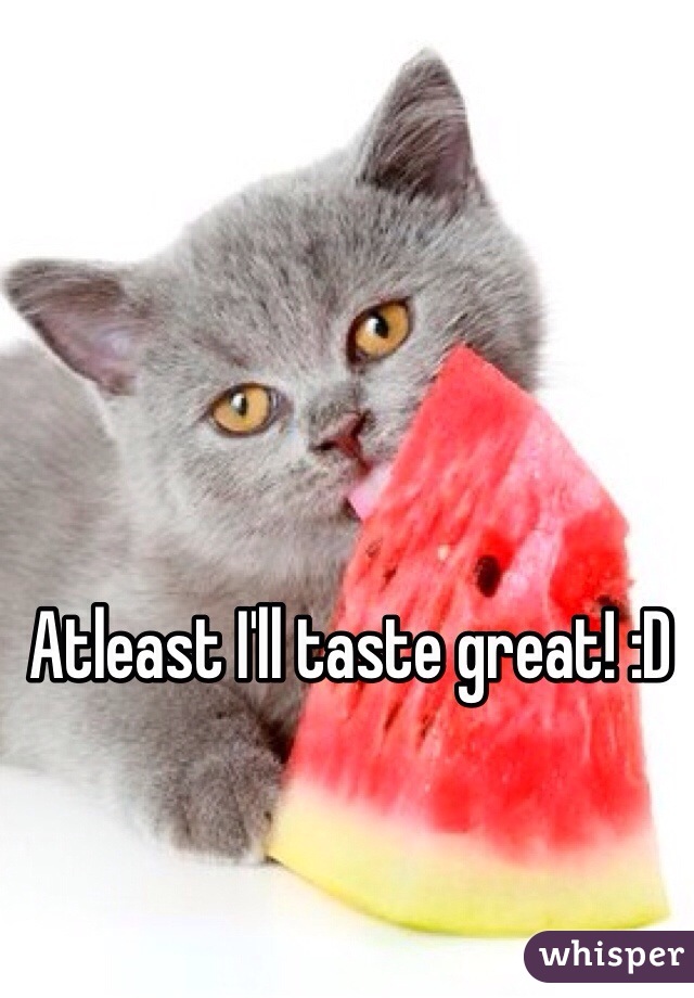 Atleast I'll taste great! :D 