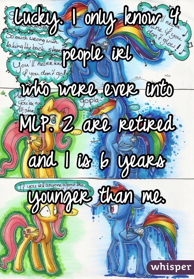 Lucky. I only know 4 people irl
who were ever into MLP. 2 are retired and 1 is 6 years younger than me.