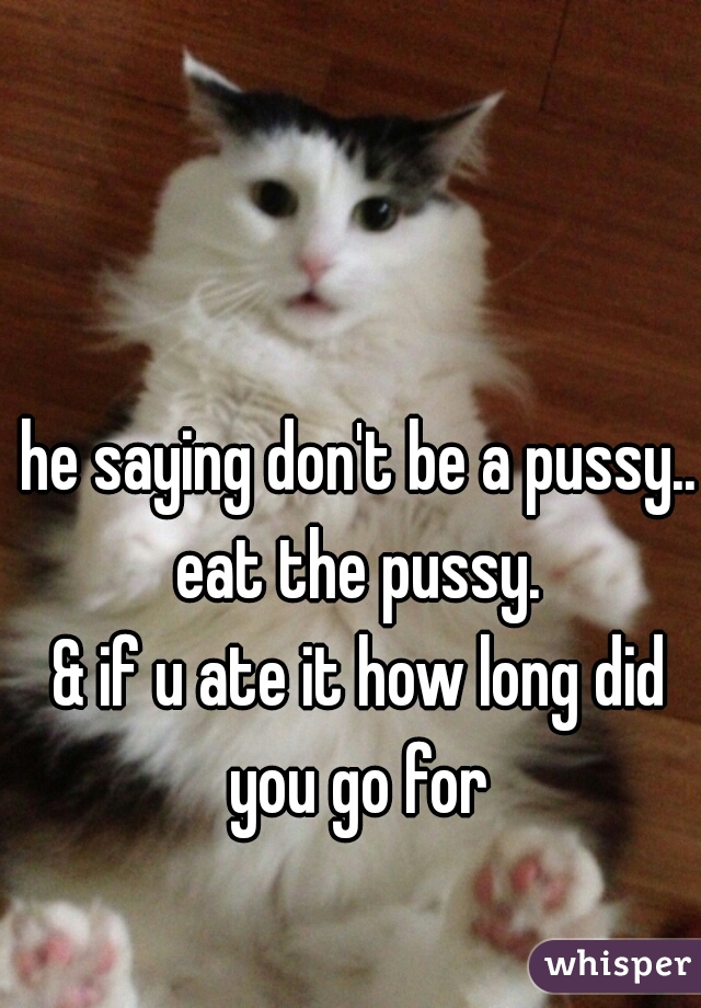he saying don't be a pussy.. eat the pussy. 

& if u ate it how long did you go for 