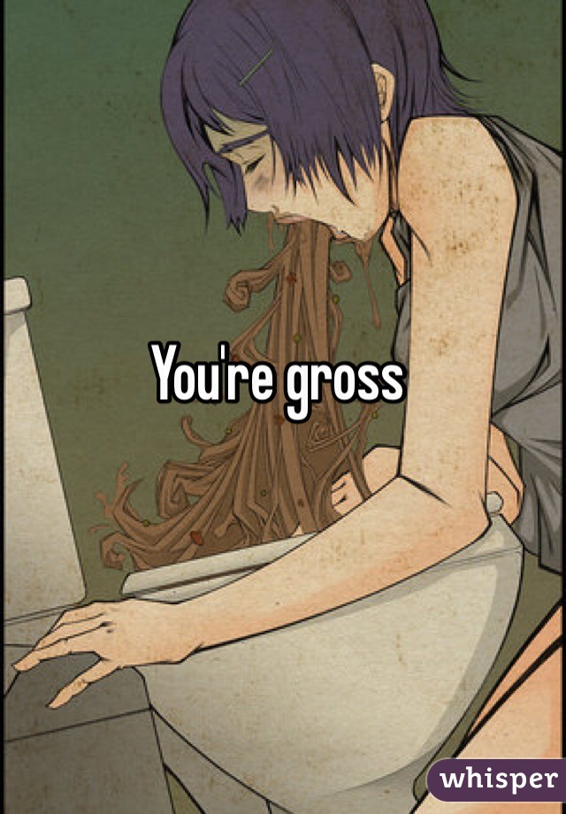 You're gross 