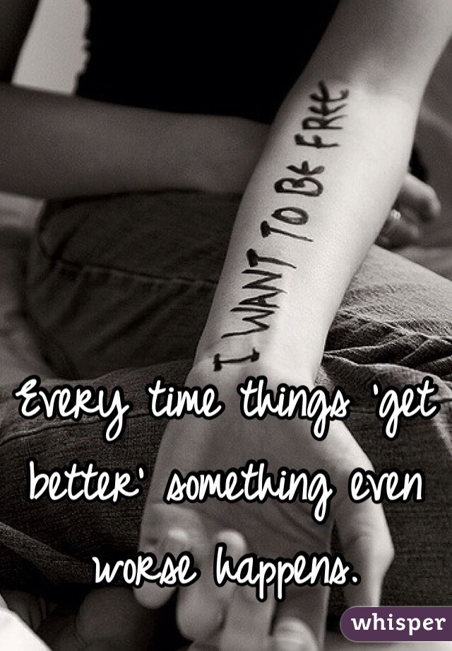 Every time things 'get better' something even worse happens.