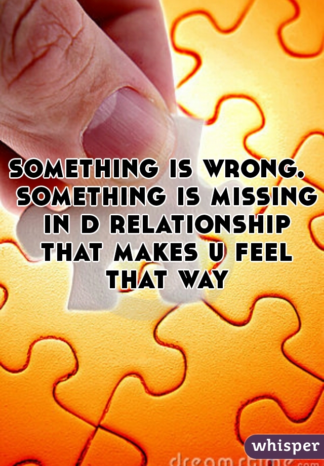 something is wrong.  something is missing in d relationship that makes u feel that way
