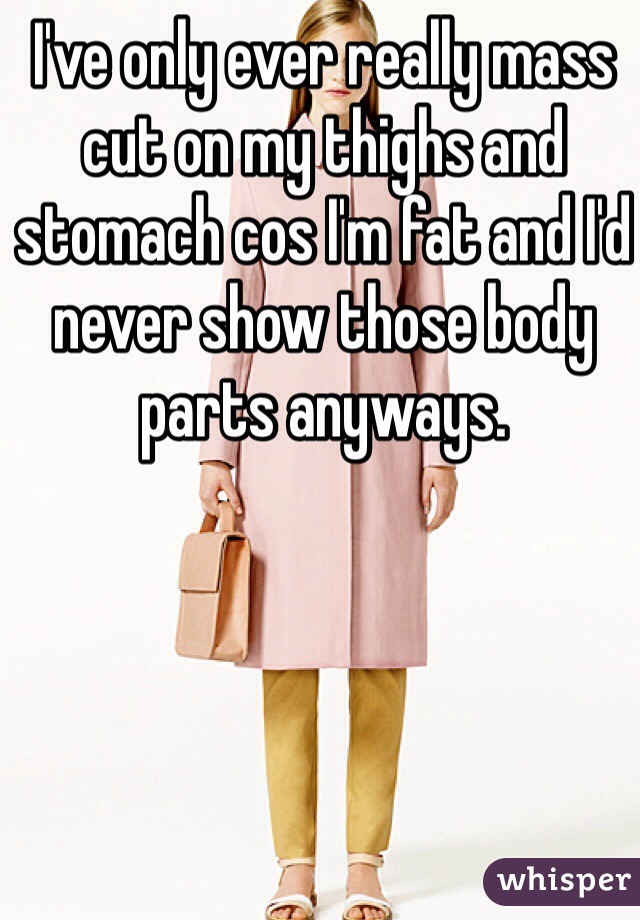 I've only ever really mass cut on my thighs and stomach cos I'm fat and I'd never show those body parts anyways. 
