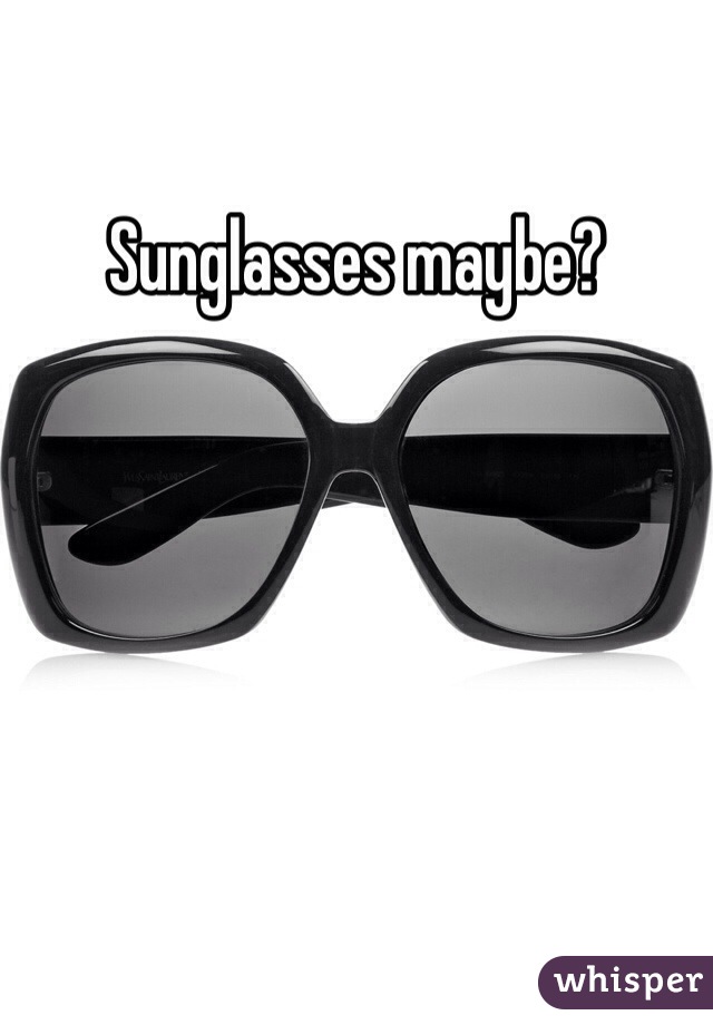 Sunglasses maybe?