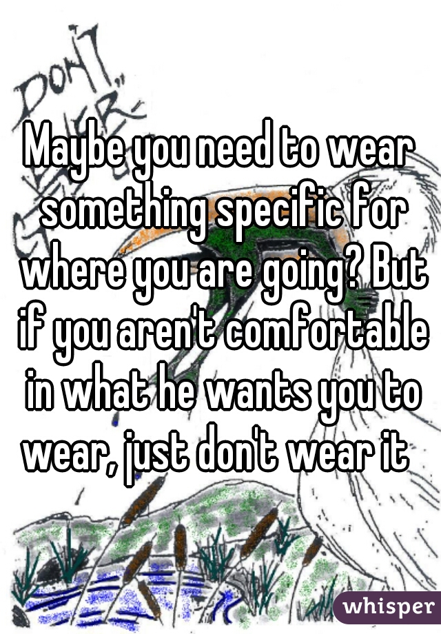 Maybe you need to wear something specific for where you are going? But if you aren't comfortable in what he wants you to wear, just don't wear it  