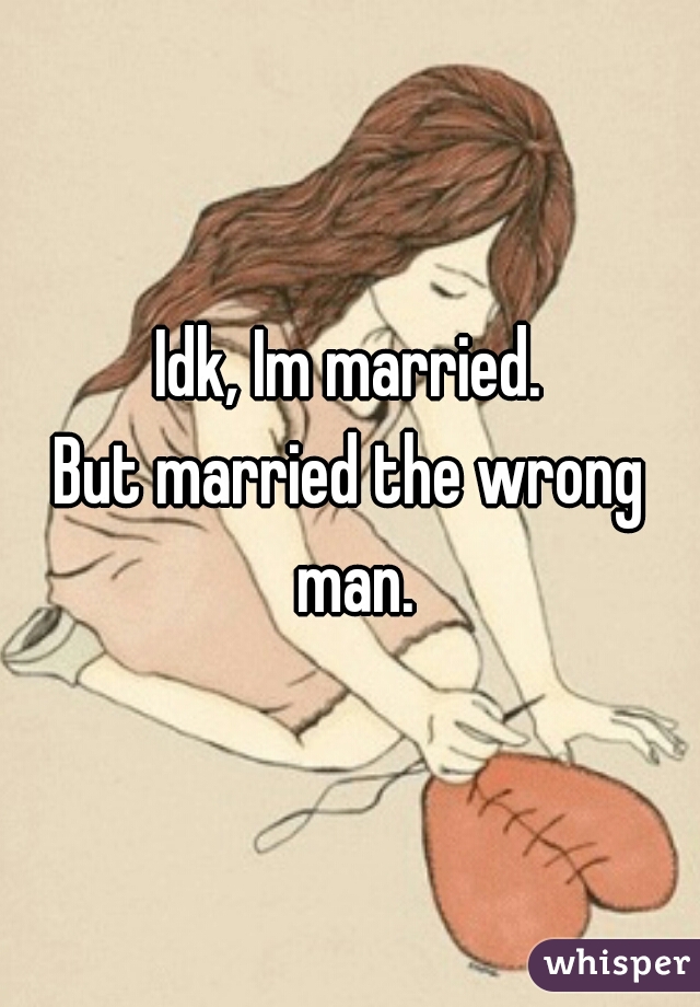 Idk, Im married.
But married the wrong man.