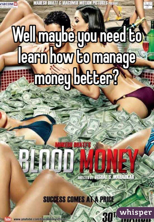 Well maybe you need to learn how to manage money better?