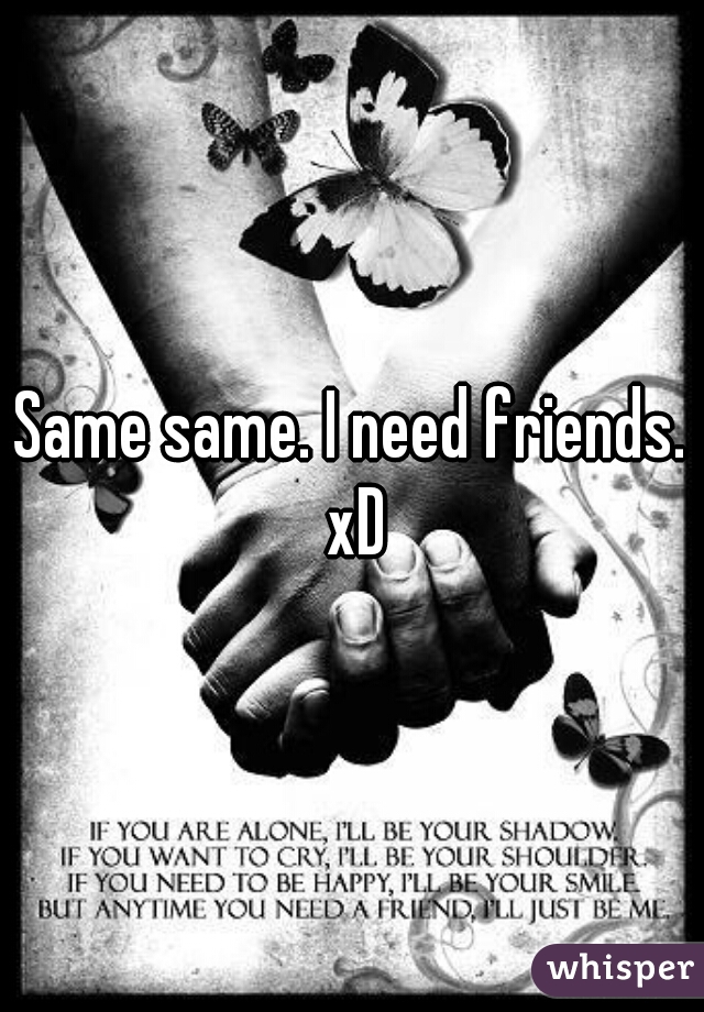 Same same. I need friends. xD
