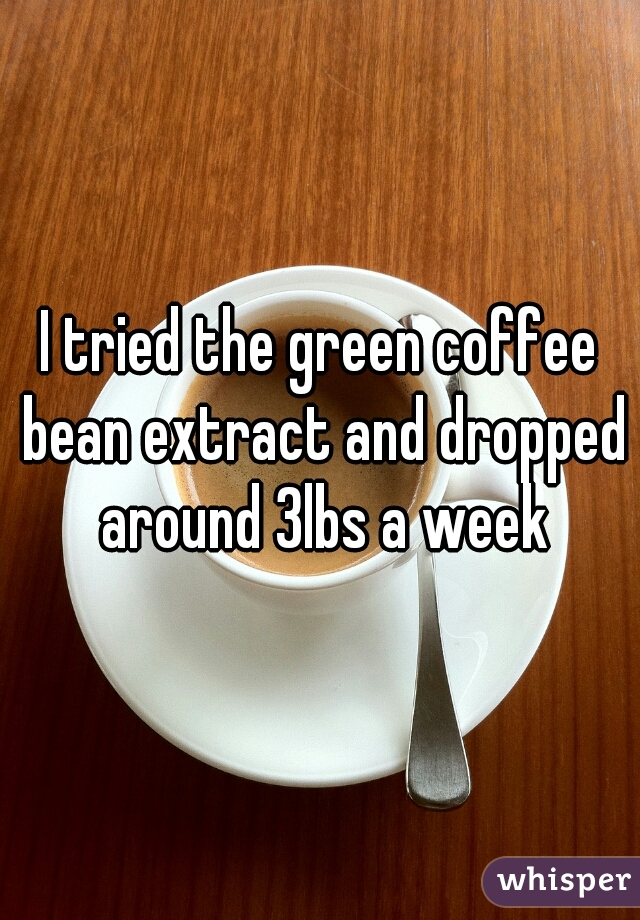 I tried the green coffee bean extract and dropped around 3lbs a week
