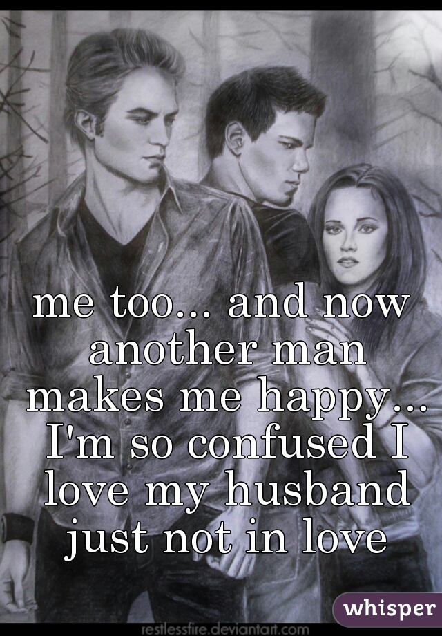 me too... and now another man makes me happy... I'm so confused I love my husband just not in love