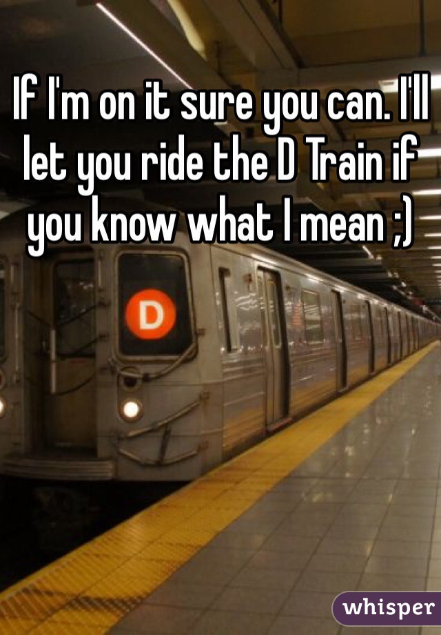 If I'm on it sure you can. I'll let you ride the D Train if you know what I mean ;)