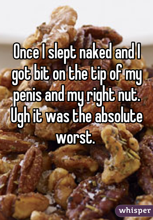 Once I slept naked and I got bit on the tip of my penis and my right nut. Ugh it was the absolute worst. 