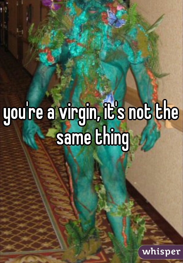 you're a virgin, it's not the same thing