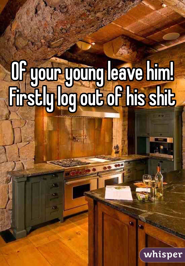 Of your young leave him! Firstly log out of his shit