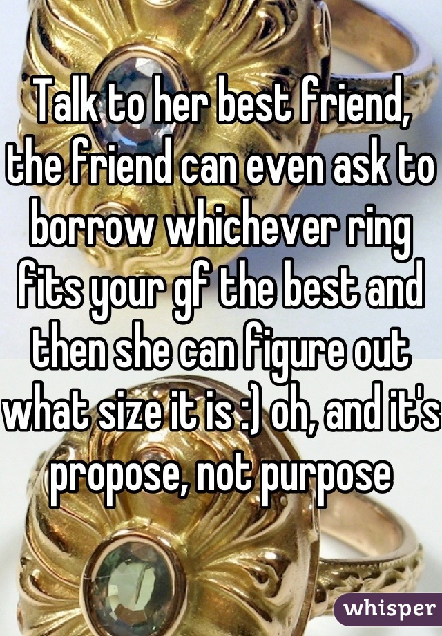Talk to her best friend, the friend can even ask to borrow whichever ring fits your gf the best and then she can figure out what size it is :) oh, and it's propose, not purpose