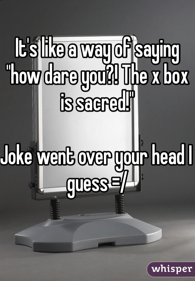 It's like a way of saying "how dare you?! The x box is sacred!" 

Joke went over your head I guess =/