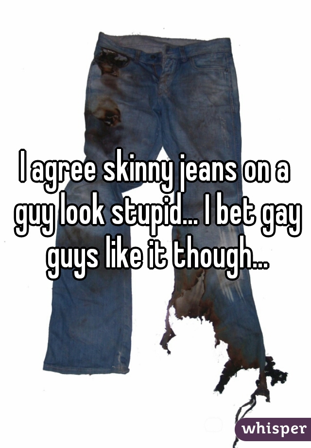 I agree skinny jeans on a guy look stupid... I bet gay guys like it though...