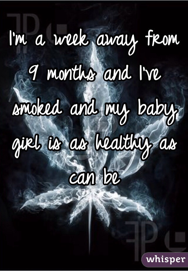 I'm a week away from 9 months and I've smoked and my baby girl is as healthy as can be