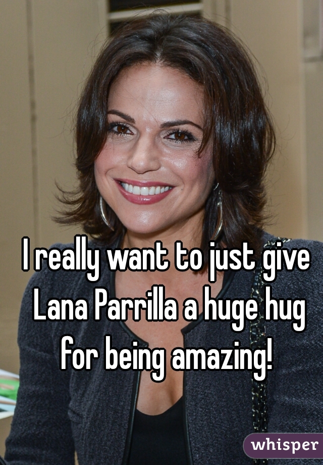 I really want to just give Lana Parrilla a huge hug for being amazing! 