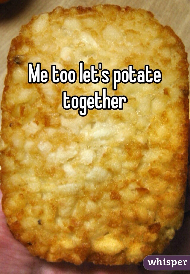 Me too let's potate together