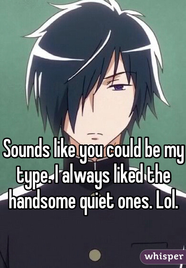 Sounds like you could be my type. I always liked the handsome quiet ones. Lol.