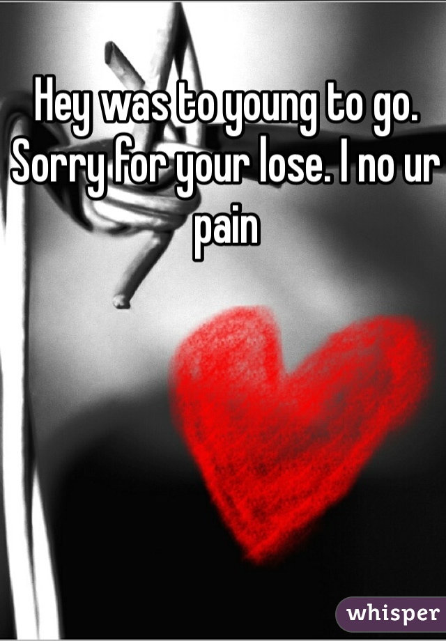 Hey was to young to go. Sorry for your lose. I no ur pain 