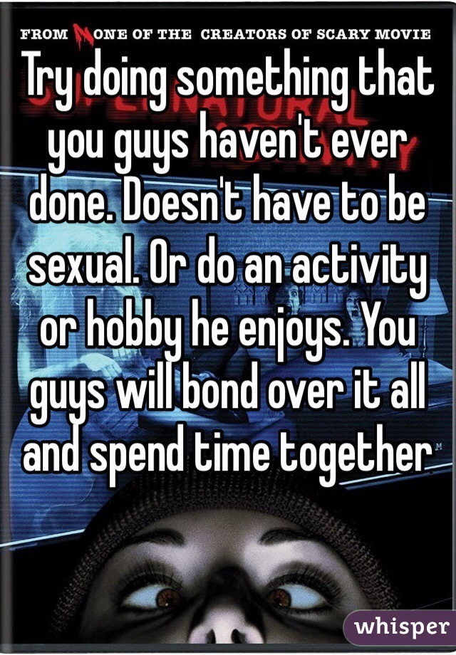 Try doing something that you guys haven't ever done. Doesn't have to be sexual. Or do an activity or hobby he enjoys. You guys will bond over it all and spend time together