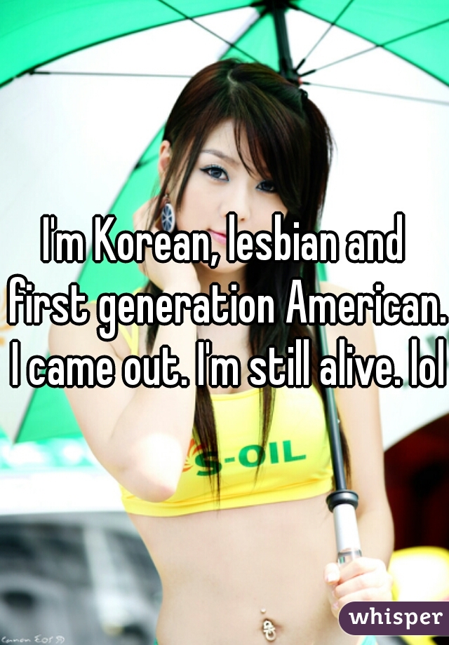 I'm Korean, lesbian and first generation American. I came out. I'm still alive. lol