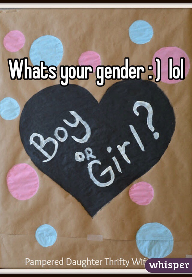 Whats your gender : )  lol 