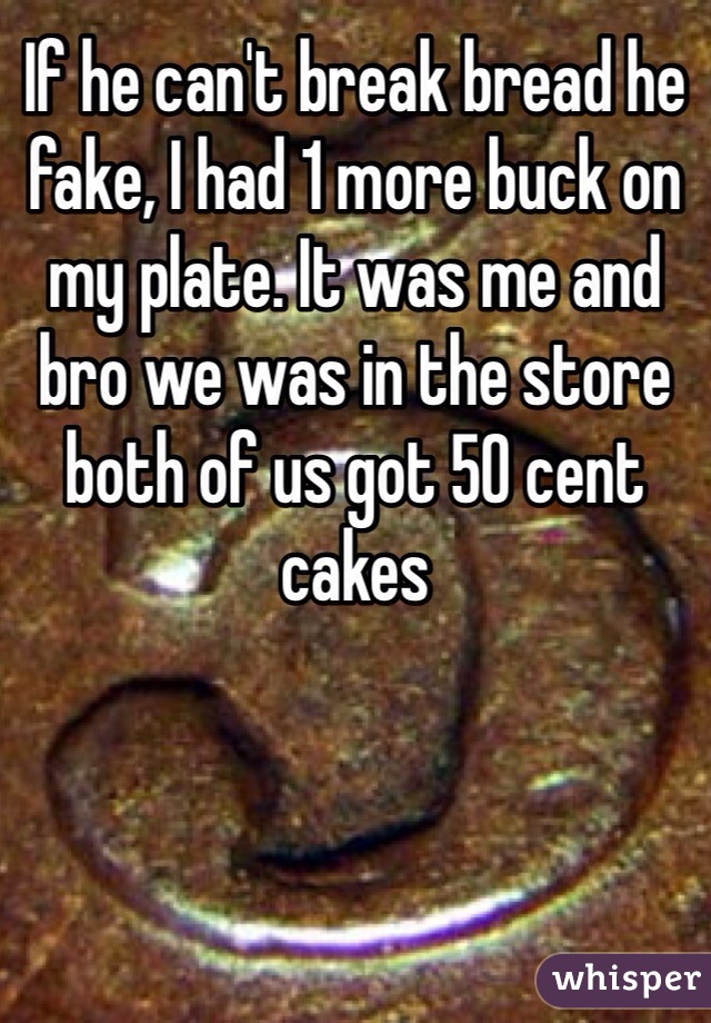 If he can't break bread he fake, I had 1 more buck on my plate. It was me and bro we was in the store both of us got 50 cent cakes