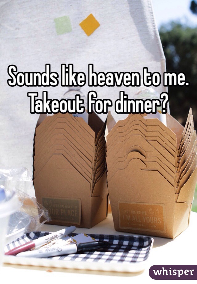 Sounds like heaven to me. Takeout for dinner?