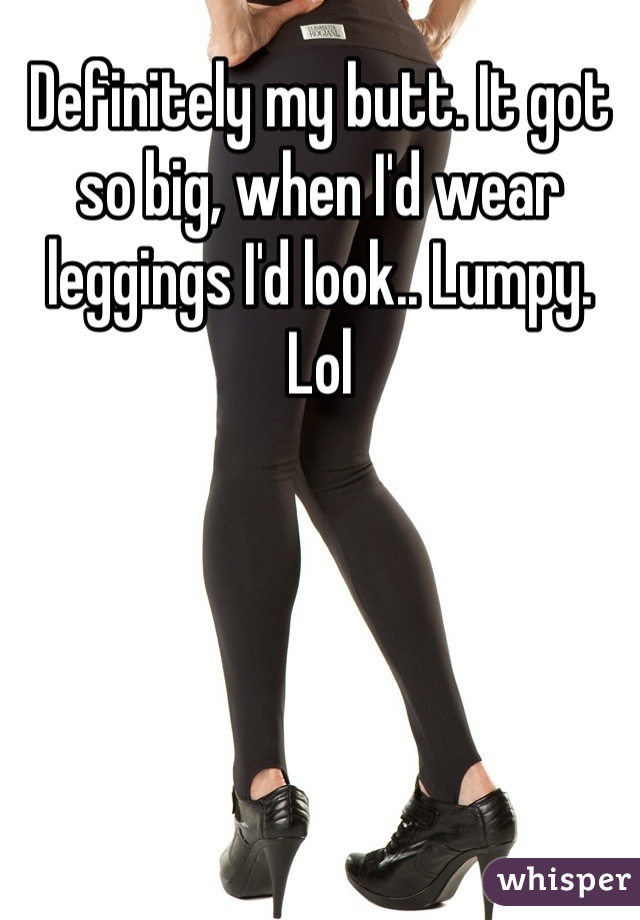 Definitely my butt. It got so big, when I'd wear leggings I'd look.. Lumpy. Lol