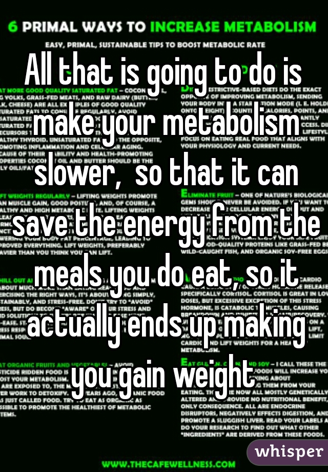 All that is going to do is make your metabolism slower,  so that it can save the energy from the meals you do eat, so it actually ends up making you gain weight 