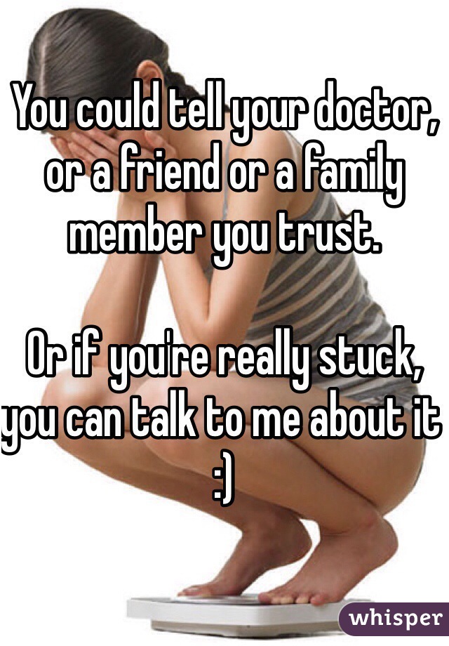You could tell your doctor, or a friend or a family member you trust. 

Or if you're really stuck, you can talk to me about it :) 