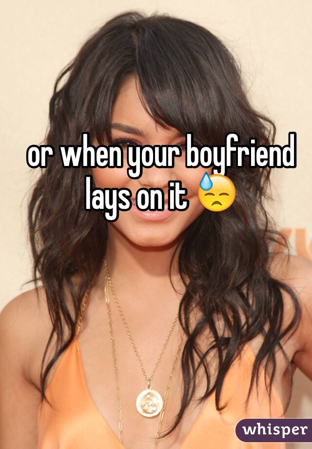 or when your boyfriend lays on it 😓