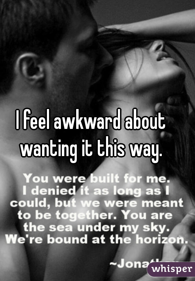 I feel awkward about wanting it this way. 