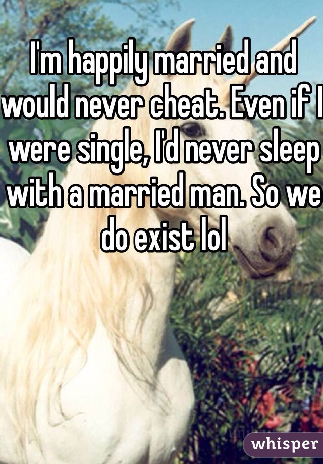 I'm happily married and would never cheat. Even if I were single, I'd never sleep with a married man. So we do exist lol