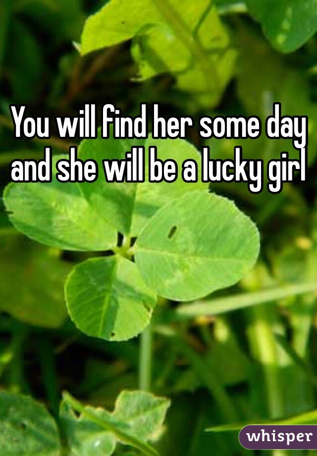 You will find her some day and she will be a lucky girl
