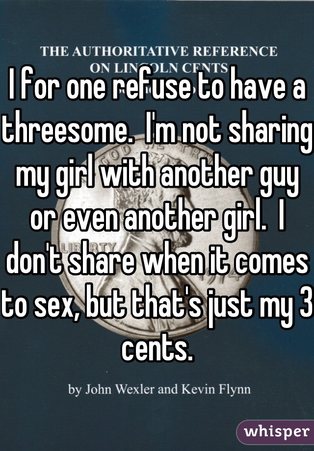 I for one refuse to have a threesome.  I'm not sharing my girl with another guy or even another girl.  I don't share when it comes to sex, but that's just my 3 cents.