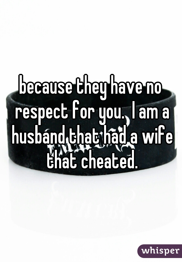 because they have no respect for you.  I am a husband that had a wife that cheated.