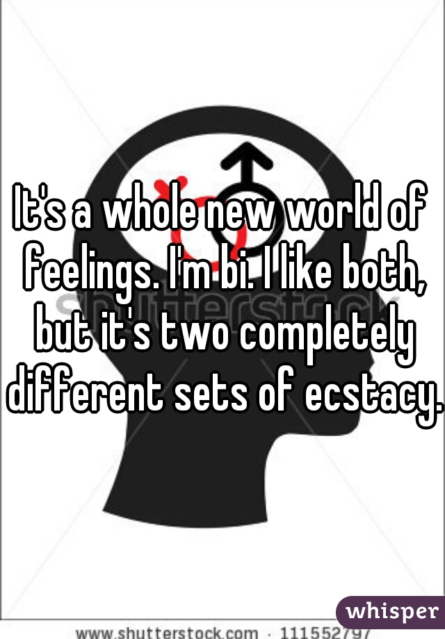 It's a whole new world of feelings. I'm bi. I like both, but it's two completely different sets of ecstacy. 
 