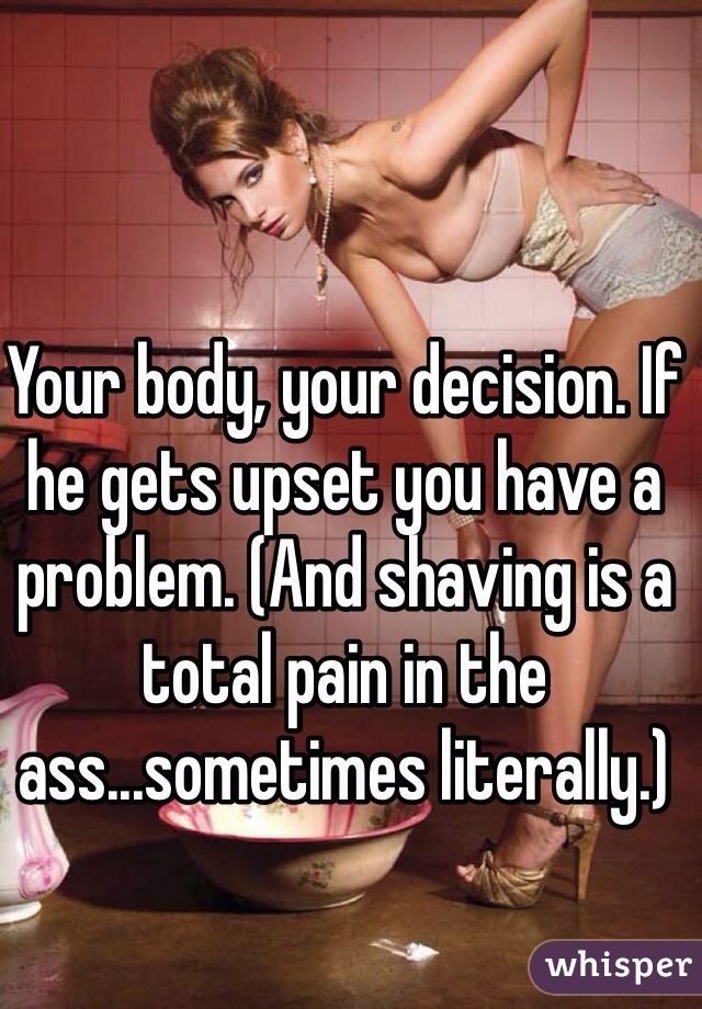 Your body, your decision. If he gets upset you have a problem. (And shaving is a total pain in the ass...sometimes literally.)