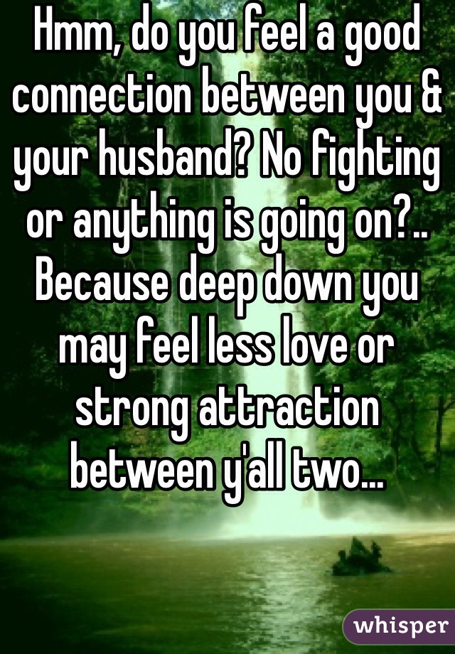 Hmm, do you feel a good connection between you & your husband? No fighting or anything is going on?.. Because deep down you may feel less love or strong attraction between y'all two...